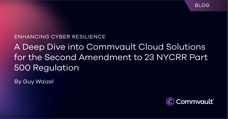 Enhancing Cyber Resilience: A Deep Dive into Commvault Cloud Solutions for the Second Amendment to 23 NYCRR Part 500 Regulation